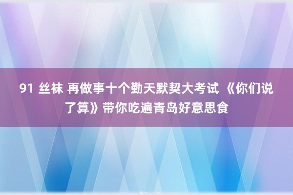 91 丝袜 再做事十个勤天默契大考试 《你们说了算》带你吃遍青岛好意思食