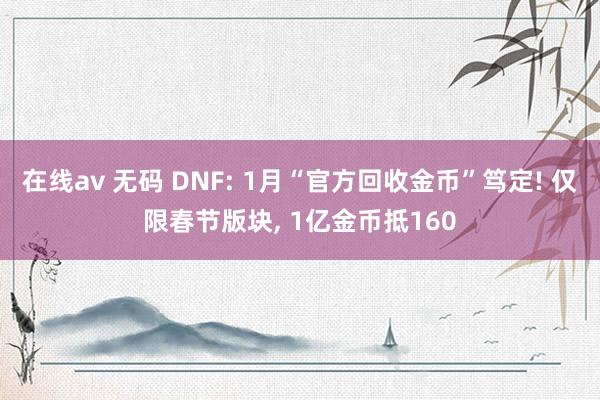 在线av 无码 DNF: 1月“官方回收金币”笃定! 仅限春节版块， 1亿金币抵160