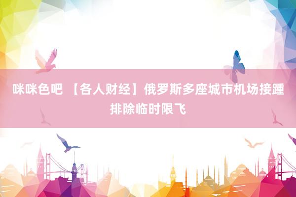 咪咪色吧 【各人财经】俄罗斯多座城市机场接踵排除临时限飞