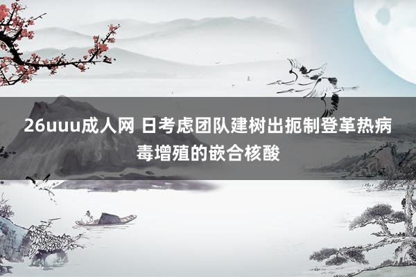26uuu成人网 日考虑团队建树出扼制登革热病毒增殖的嵌合核酸