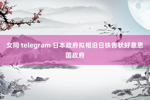 女同 telegram 日本政府拟相沿日铁告状好意思国政府