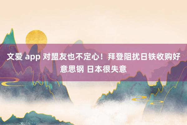 文爱 app 对盟友也不定心！拜登阻扰日铁收购好意思钢 日本很失意