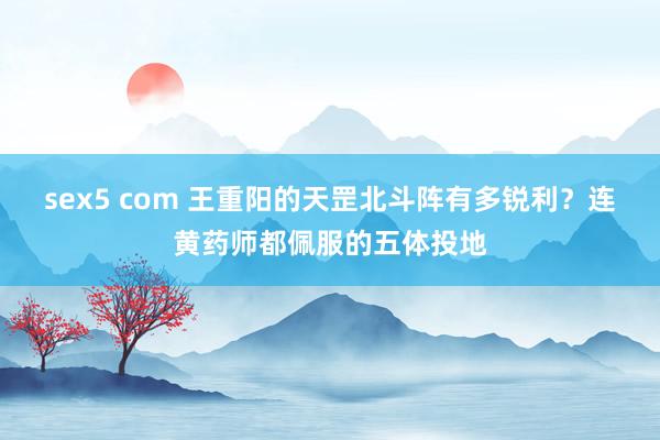 sex5 com 王重阳的天罡北斗阵有多锐利？连黄药师都佩服的五体投地