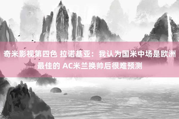 奇米影视第四色 拉诺基亚：我认为国米中场是欧洲最佳的 AC米兰换帅后很难预测