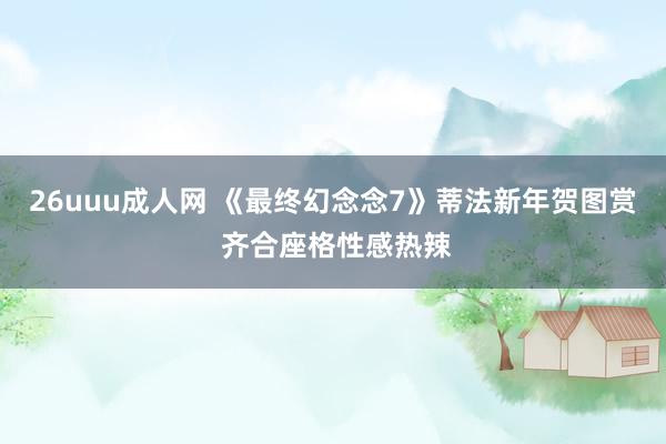26uuu成人网 《最终幻念念7》蒂法新年贺图赏 齐合座格性感热辣