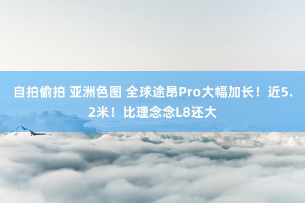 自拍偷拍 亚洲色图 全球途昂Pro大幅加长！近5.2米！比理念念L8还大