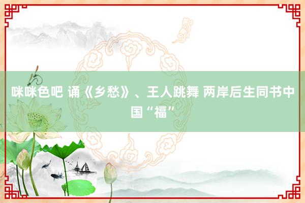 咪咪色吧 诵《乡愁》、王人跳舞 两岸后生同书中国“福”