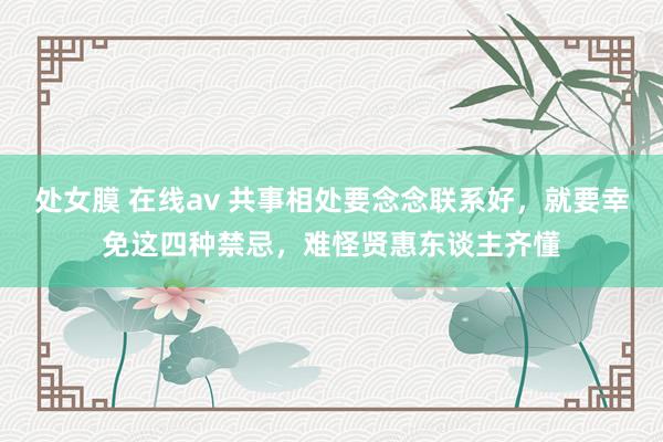 处女膜 在线av 共事相处要念念联系好，就要幸免这四种禁忌，难怪贤惠东谈主齐懂
