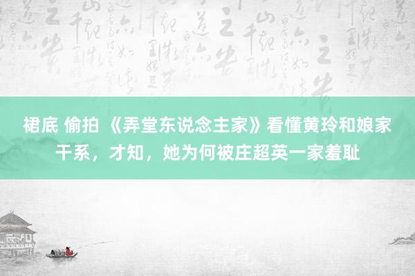 裙底 偷拍 《弄堂东说念主家》看懂黄玲和娘家干系，才知，她为何被庄超英一家羞耻