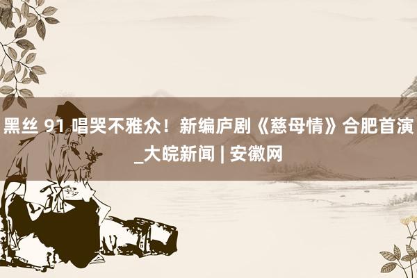 黑丝 91 唱哭不雅众！新编庐剧《慈母情》合肥首演_大皖新闻 | 安徽网