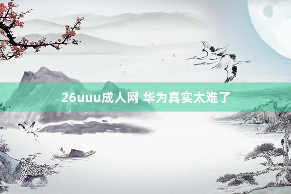 26uuu成人网 华为真实太难了