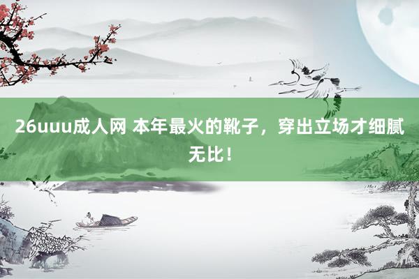 26uuu成人网 本年最火的靴子，穿出立场才细腻无比！