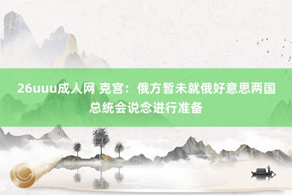 26uuu成人网 克宫：俄方暂未就俄好意思两国总统会说念进行准备