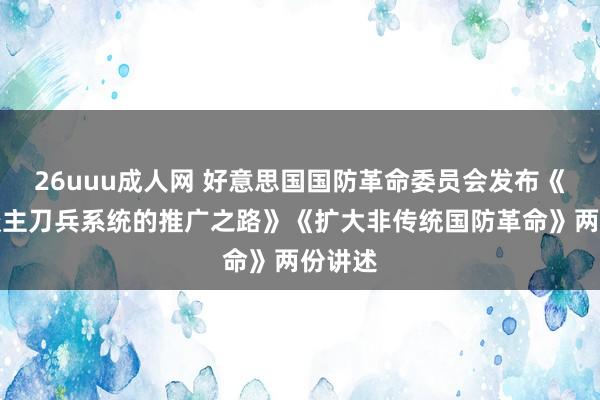 26uuu成人网 好意思国国防革命委员会发布《无东谈主刀兵系统的推广之路》《扩大非传统国防革命》两份讲述