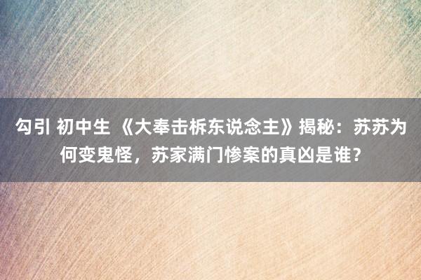 勾引 初中生 《大奉击柝东说念主》揭秘：苏苏为何变鬼怪，苏家满门惨案的真凶是谁？