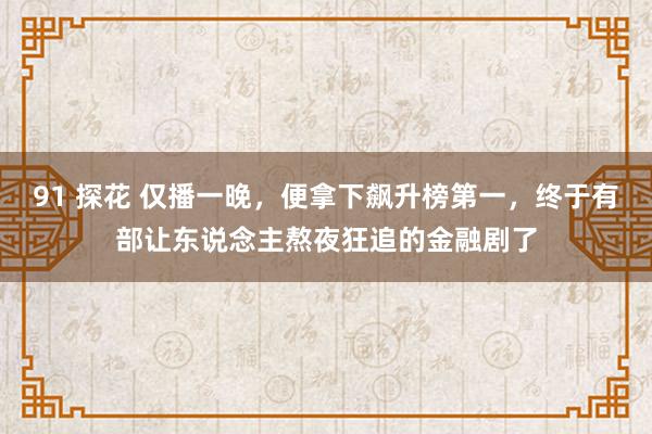 91 探花 仅播一晚，便拿下飙升榜第一，终于有部让东说念主熬夜狂追的金融剧了