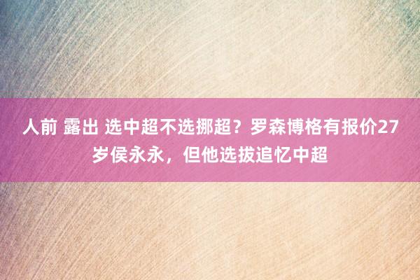 人前 露出 选中超不选挪超？罗森博格有报价27岁侯永永，但他选拔追忆中超