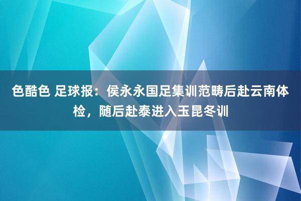 色酷色 足球报：侯永永国足集训范畴后赴云南体检，随后赴泰进入玉昆冬训