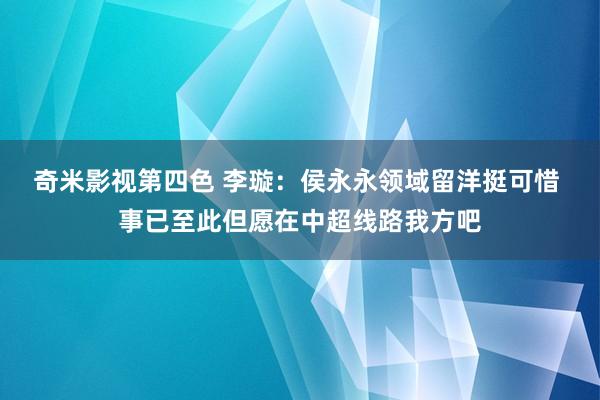 奇米影视第四色 李璇：侯永永领域留洋挺可惜 事已至此但愿在中超线路我方吧