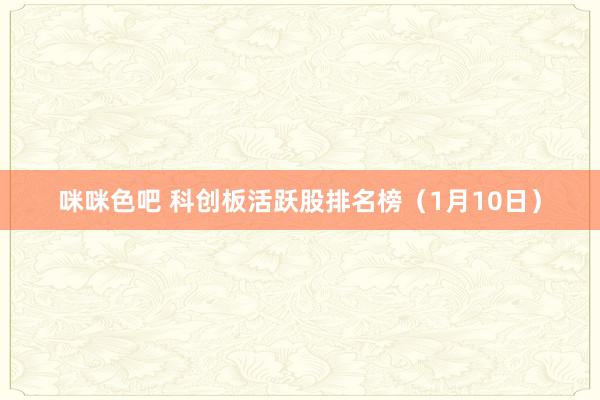 咪咪色吧 科创板活跃股排名榜（1月10日）