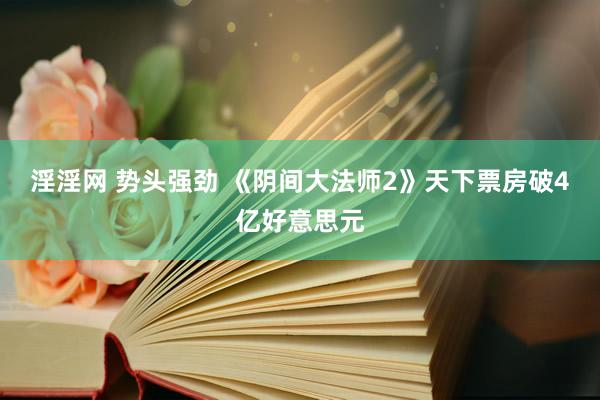 淫淫网 势头强劲 《阴间大法师2》天下票房破4亿好意思元