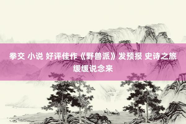 拳交 小说 好评佳作《野兽派》发预报 史诗之旅缓缓说念来