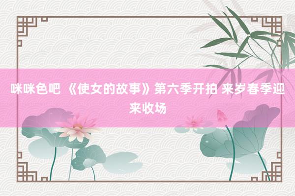 咪咪色吧 《使女的故事》第六季开拍 来岁春季迎来收场