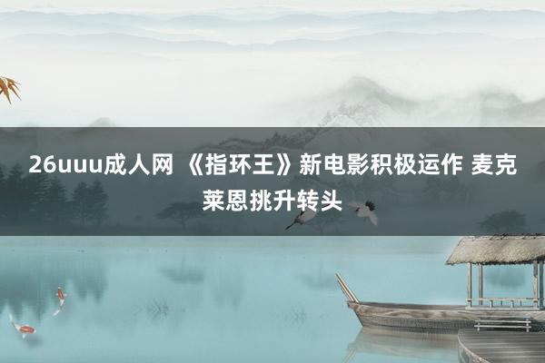 26uuu成人网 《指环王》新电影积极运作 麦克莱恩挑升转头