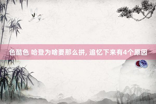 色酷色 哈登为啥要那么拼， 追忆下来有4个原因