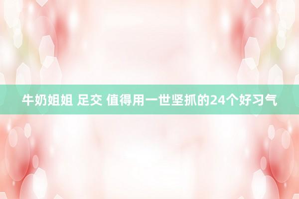牛奶姐姐 足交 值得用一世坚抓的24个好习气