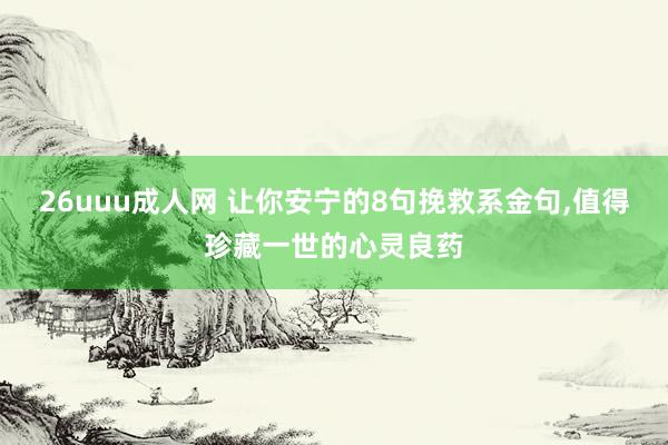 26uuu成人网 让你安宁的8句挽救系金句，值得珍藏一世的心灵良药