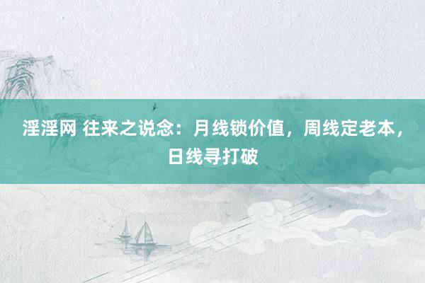 淫淫网 往来之说念：月线锁价值，周线定老本，日线寻打破
