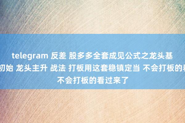 telegram 反差 股多多全套成见公式之龙头基因 龙头初始 龙头主升 战法 打板用这套稳镇定当 不会打板的看过来了