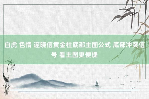 白虎 色情 邃晓信黄金柱底部主图公式 底部冲突信号 看主图更便捷