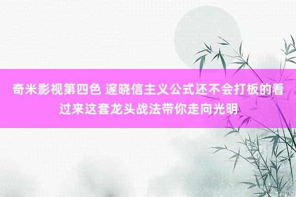 奇米影视第四色 邃晓信主义公式还不会打板的看过来这套龙头战法带你走向光明