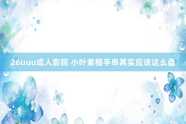 26uuu成人影院 小叶紫檀手串其实应该这么盘