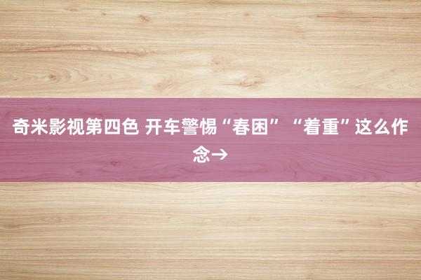奇米影视第四色 开车警惕“春困” “着重”这么作念→