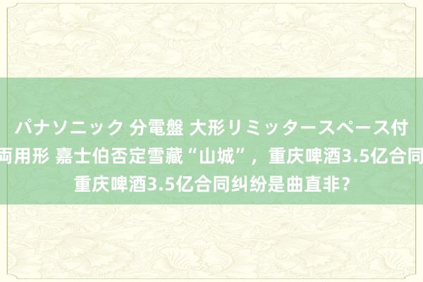 パナソニック 分電盤 大形リミッタースペース付 露出・半埋込両用形 嘉士伯否定雪藏“山城”，重庆啤酒3.5亿合同纠纷是曲直非？