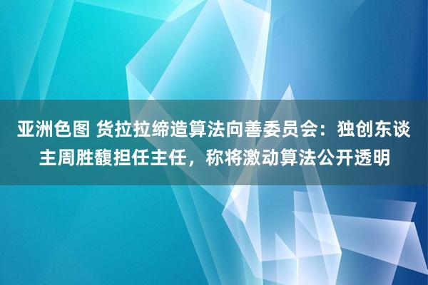 亚洲色图 货拉拉缔造算法向善委员会：独创东谈主周胜馥担任主任，称将激动算法公开透明