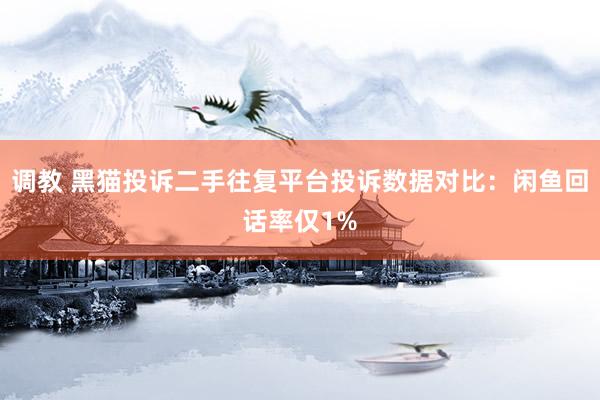 调教 黑猫投诉二手往复平台投诉数据对比：闲鱼回话率仅1%