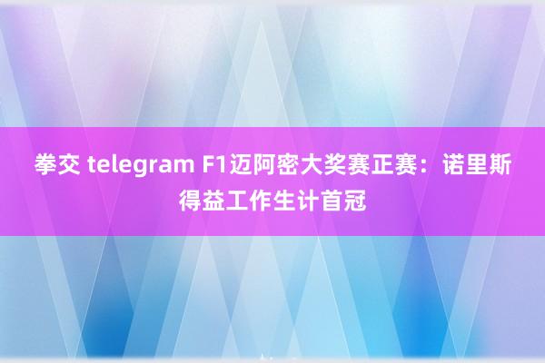拳交 telegram F1迈阿密大奖赛正赛：诺里斯得益工作生计首冠