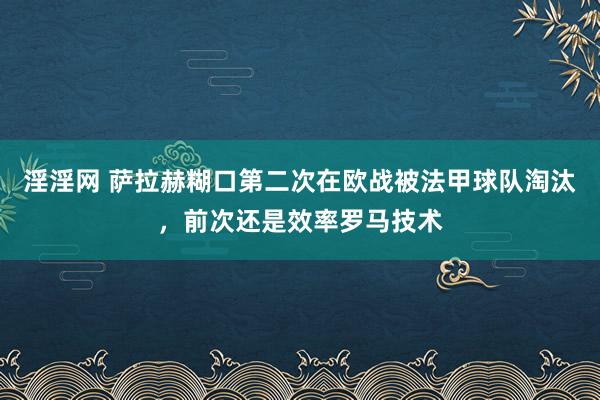 淫淫网 萨拉赫糊口第二次在欧战被法甲球队淘汰，前次还是效率罗马技术