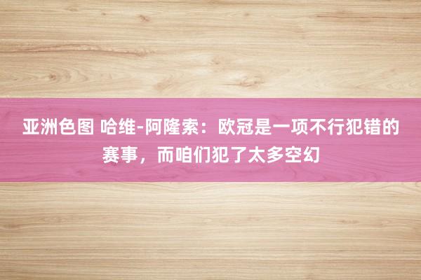 亚洲色图 哈维-阿隆索：欧冠是一项不行犯错的赛事，而咱们犯了太多空幻