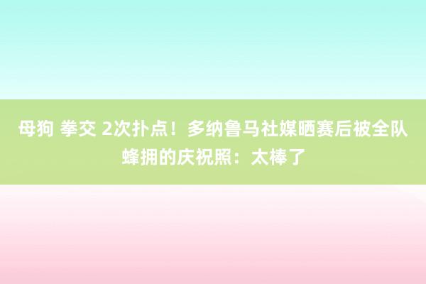 母狗 拳交 2次扑点！多纳鲁马社媒晒赛后被全队蜂拥的庆祝照：太棒了