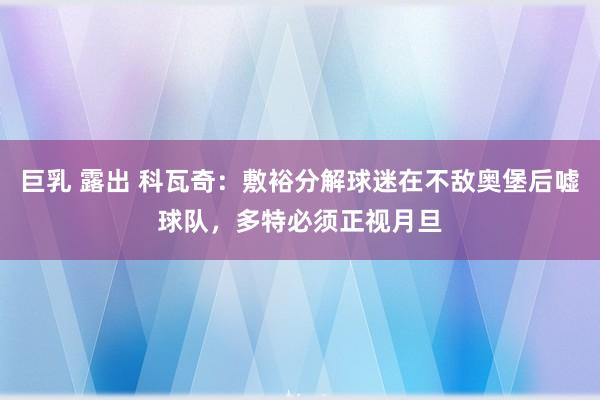 巨乳 露出 科瓦奇：敷裕分解球迷在不敌奥堡后嘘球队，多特必须正视月旦
