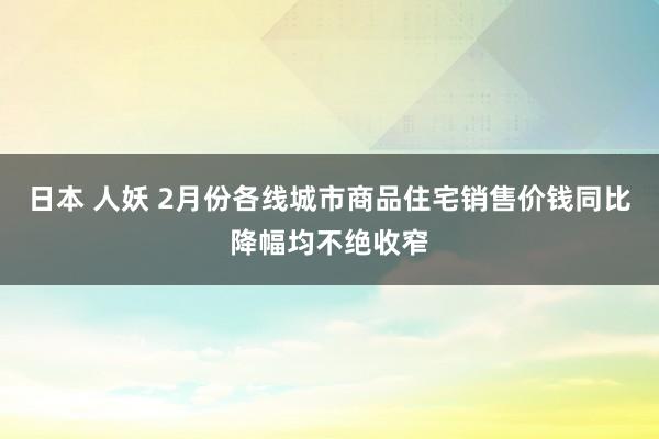 日本 人妖 2月份各线城市商品住宅销售价钱同比降幅均不绝收窄