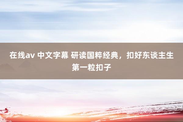 在线av 中文字幕 研读国粹经典，扣好东谈主生第一粒扣子