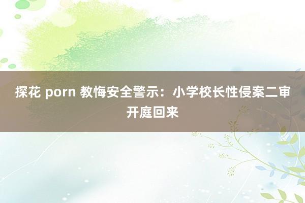 探花 porn 教悔安全警示：小学校长性侵案二审开庭回来