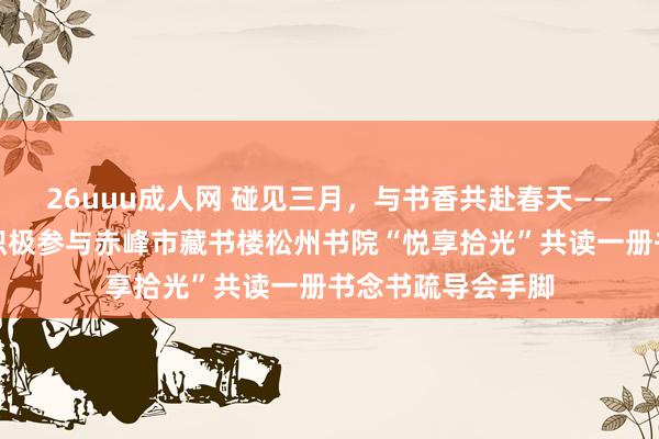 26uuu成人网 碰见三月，与书香共赴春天——赤峰一职专师生积极参与赤峰市藏书楼松州书院“悦享拾光”共读一册书念书疏导会手脚