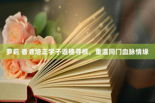 萝莉 香港培正学子返穗寻根，重温同门血脉情缘